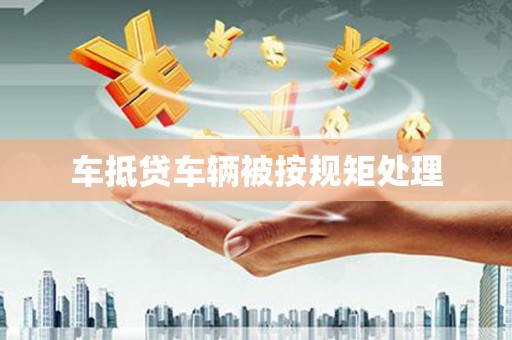 河间车抵贷车辆被按规矩处理
